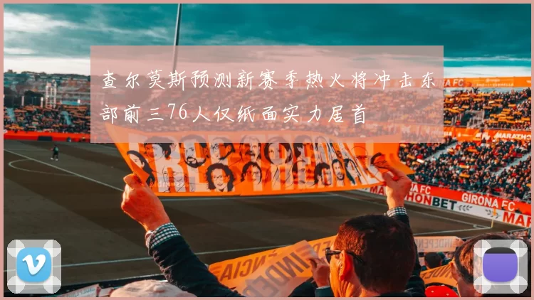 查尔莫斯预测新赛季热火将冲击东部前三76人仅纸面实力居首