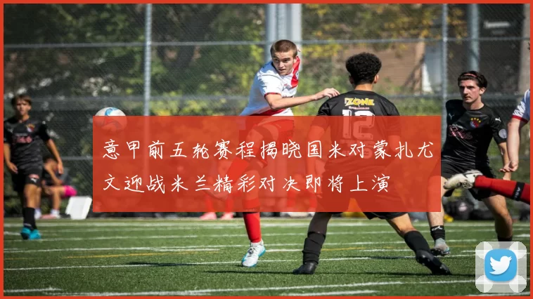 意甲前五轮赛程揭晓国米对蒙扎尤文迎战米兰精彩对决即将上演