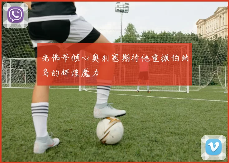 老佛爷倾心奥利塞期待他重振伯纳乌的辉煌魔力