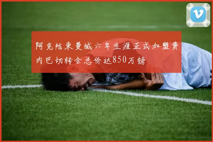 阿克结束曼城六年生涯正式加盟费内巴切转会总价达850万镑