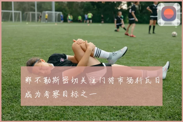 那不勒斯密切关注门将市场科瓦日成为考察目标之一