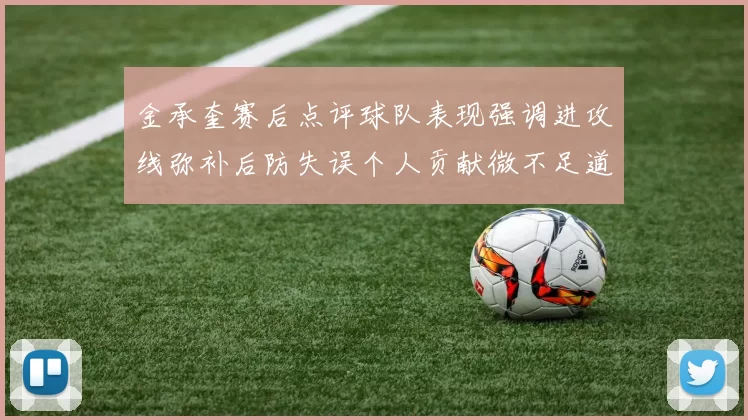 金承奎赛后点评球队表现强调进攻线弥补后防失误个人贡献微不足道