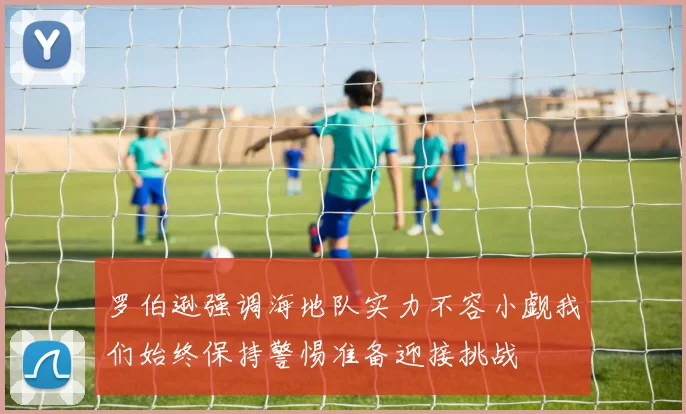 罗伯逊强调海地队实力不容小觑我们始终保持警惕准备迎接挑战