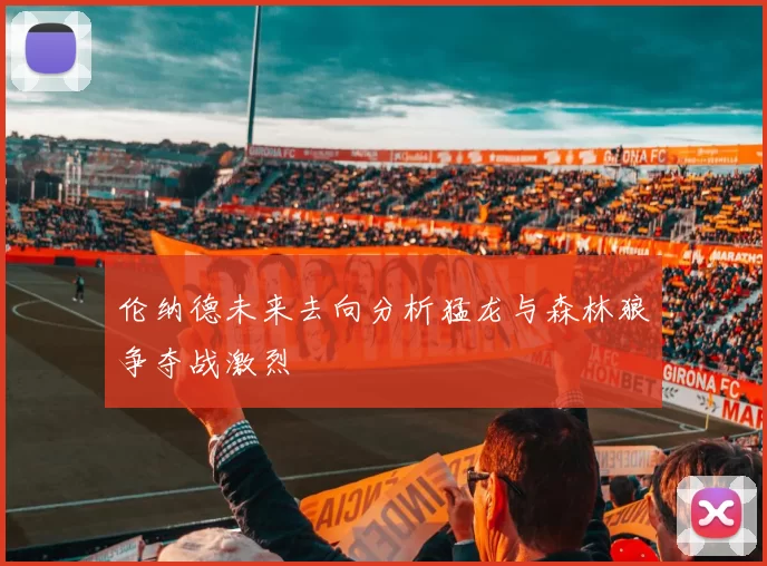 伦纳德未来去向分析猛龙与森林狼争夺战激烈