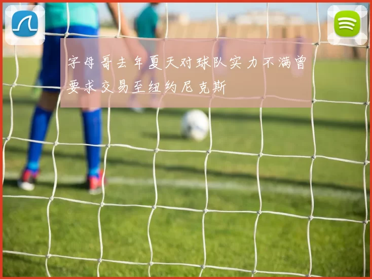 字母哥去年夏天对球队实力不满曾要求交易至纽约尼克斯