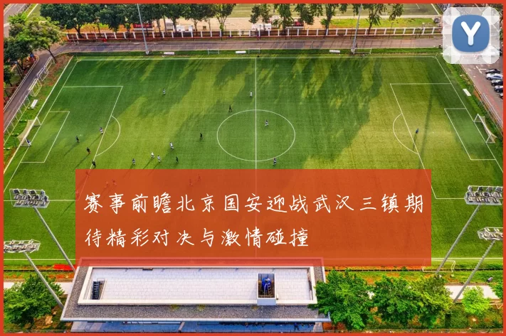 赛事前瞻北京国安迎战武汉三镇期待精彩对决与激情碰撞