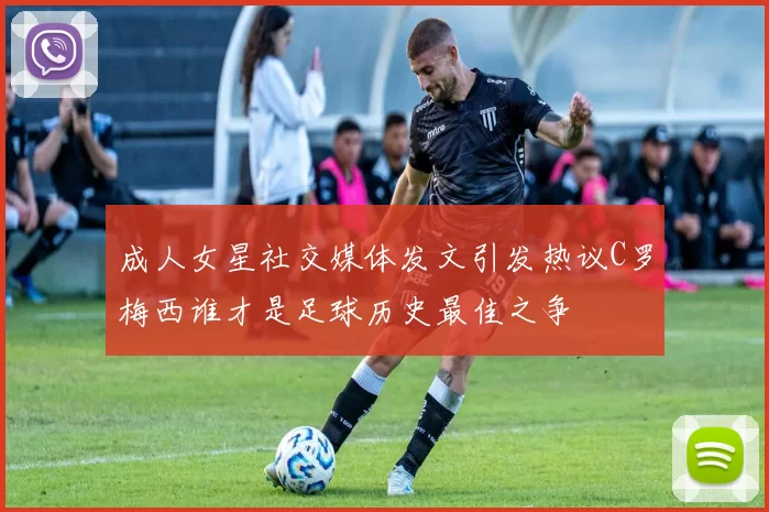 成人女星社交媒体发文引发热议C罗梅西谁才是足球历史最佳之争