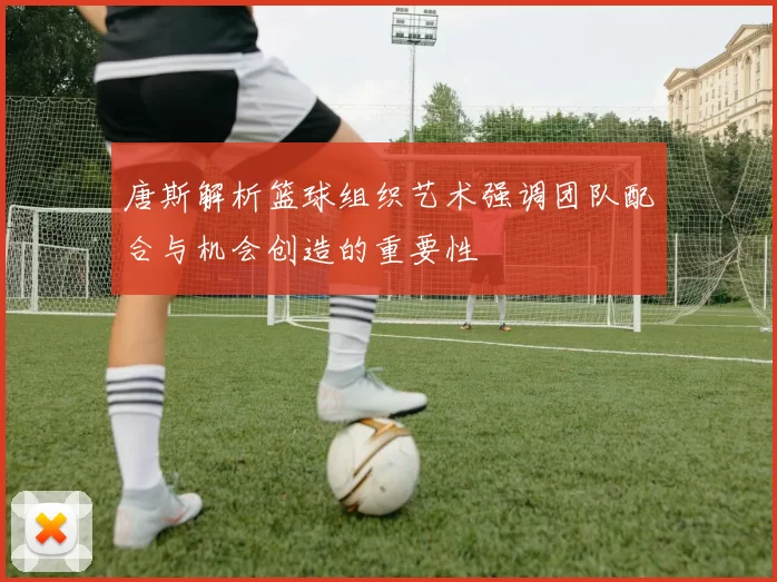 唐斯解析篮球组织艺术强调团队配合与机会创造的重要性