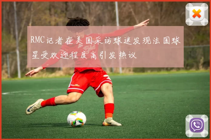 RMC记者在美国采访球迷发现法国球星受欢迎程度高引发热议