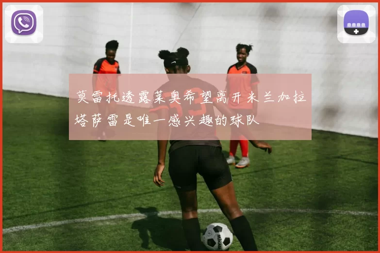 莫雷托透露莱奥希望离开米兰加拉塔萨雷是唯一感兴趣的球队