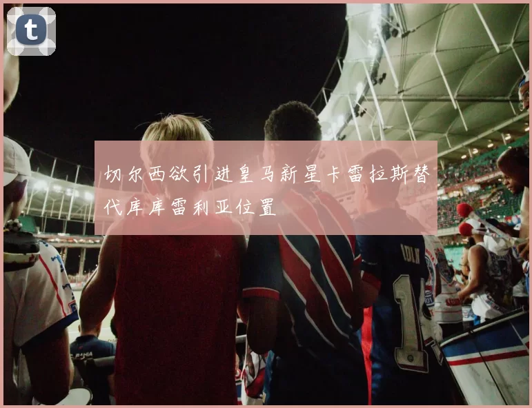 切尔西欲引进皇马新星卡雷拉斯替代库库雷利亚位置