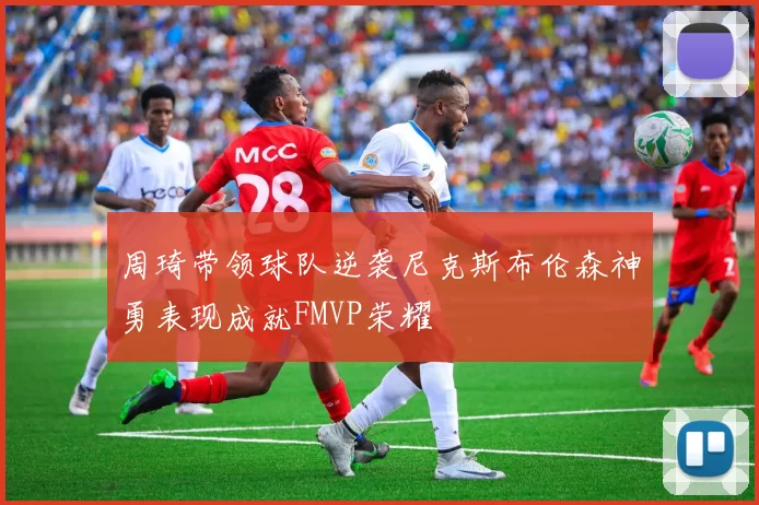 周琦带领球队逆袭尼克斯布伦森神勇表现成就FMVP荣耀