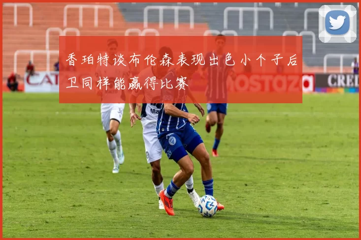 香珀特谈布伦森表现出色小个子后卫同样能赢得比赛