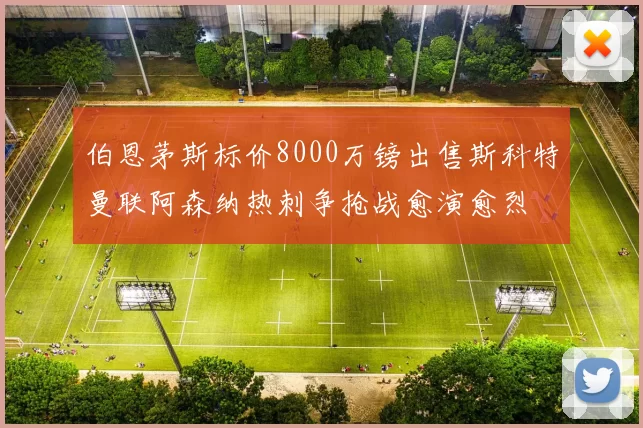 伯恩茅斯标价8000万镑出售斯科特曼联阿森纳热刺争抢战愈演愈烈